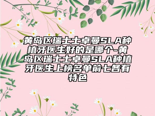 黃島區(qū)瑞士士卓曼SLA種植牙醫(yī)生好的是哪個(gè)-黃島區(qū)瑞士士卓曼SLA種植牙醫(yī)生上榜名單前七各有特色