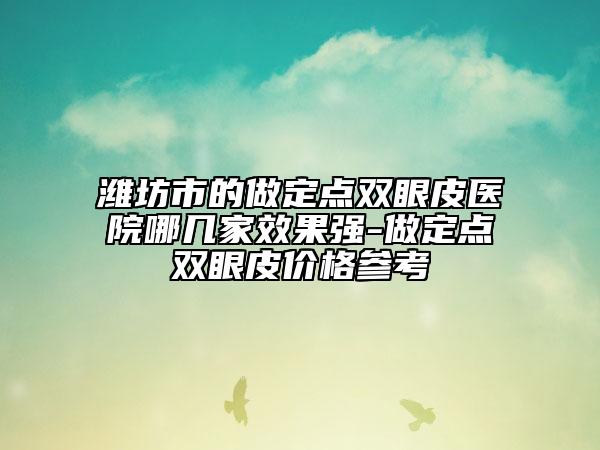 濰坊市的做定點(diǎn)雙眼皮醫(yī)院哪幾家效果強(qiáng)-做定點(diǎn)雙眼皮價(jià)格參考