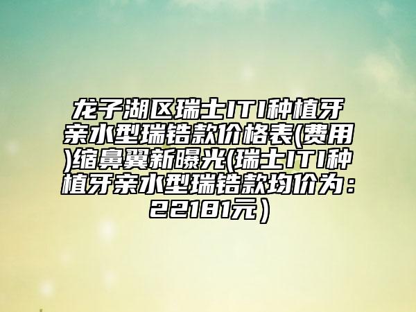 龍子湖區(qū)瑞士ITI種植牙親水型瑞鋯款價格表(費用)縮鼻翼新曝光(瑞士ITI種植牙親水型瑞鋯款均價為：22181元）