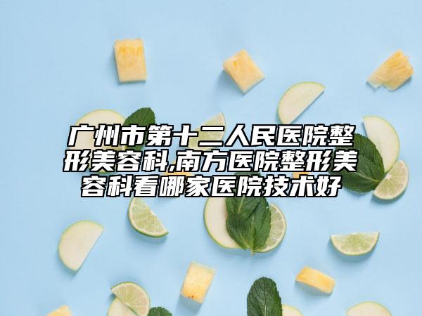 廣州市第十二人民醫(yī)院整形美容科,南方醫(yī)院整形美容科看哪家醫(yī)院技術(shù)好