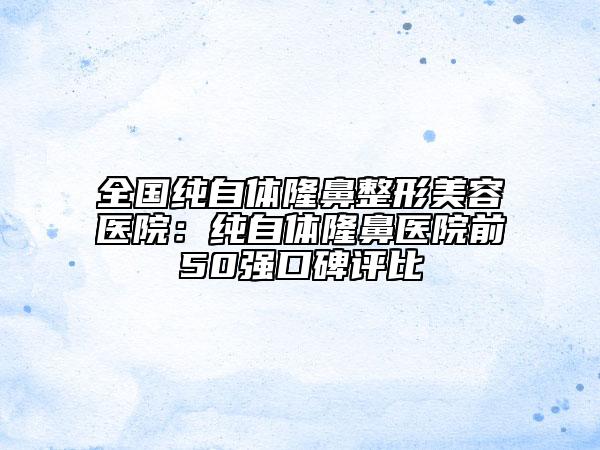全國(guó)純自體隆鼻整形美容醫(yī)院：純自體隆鼻醫(yī)院前50強(qiáng)口碑評(píng)比