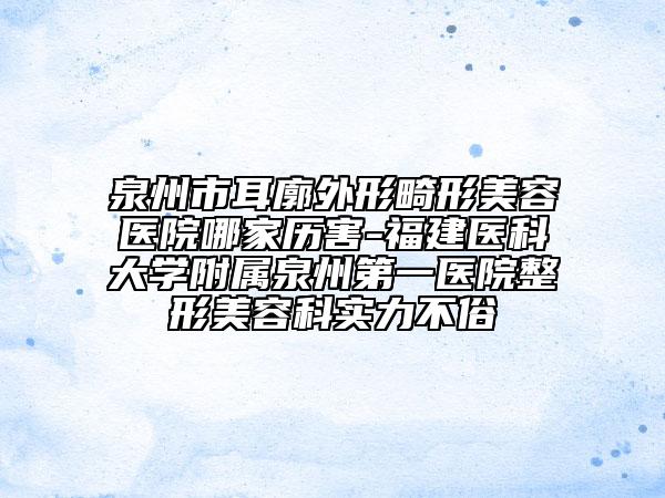 泉州市耳廓外形畸形美容醫(yī)院哪家歷害-福建醫(yī)科大學(xué)附屬泉州第一醫(yī)院整形美容科實力不俗