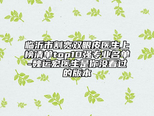 臨沂市割寬雙眼皮醫(yī)生上榜清單top10強(qiáng)專業(yè)名單-魏運(yùn)宏醫(yī)生是你沒(méi)看過(guò)的版本
