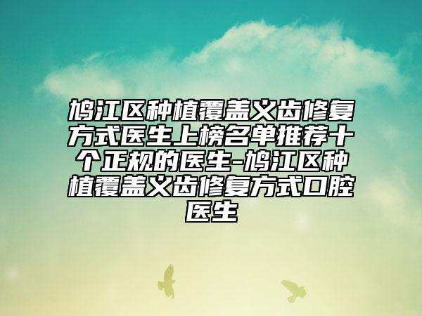 鳩江區(qū)種植覆蓋義齒修復(fù)方式醫(yī)生上榜名單推薦十個正規(guī)的醫(yī)生-鳩江區(qū)種植覆蓋義齒修復(fù)方式口腔醫(yī)生