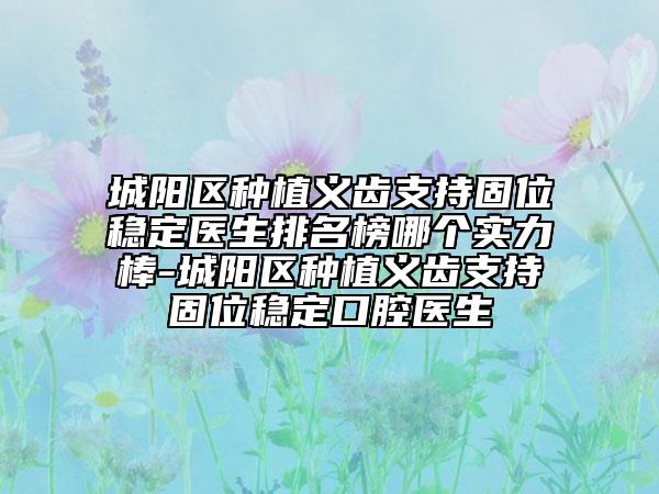 城陽區(qū)種植義齒支持固位穩(wěn)定醫(yī)生排名榜哪個實力棒-城陽區(qū)種植義齒支持固位穩(wěn)定口腔醫(yī)生