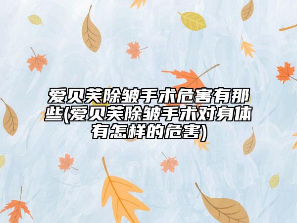 愛(ài)貝芙除皺手術(shù)危害有那些(愛(ài)貝芙除皺手術(shù)對(duì)身體有怎樣的危害)