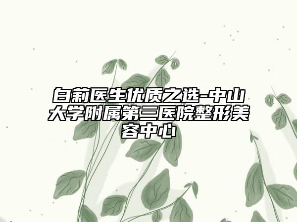 白莉醫(yī)生優(yōu)質(zhì)之選-中山大學(xué)附屬第三醫(yī)院整形美容中心
