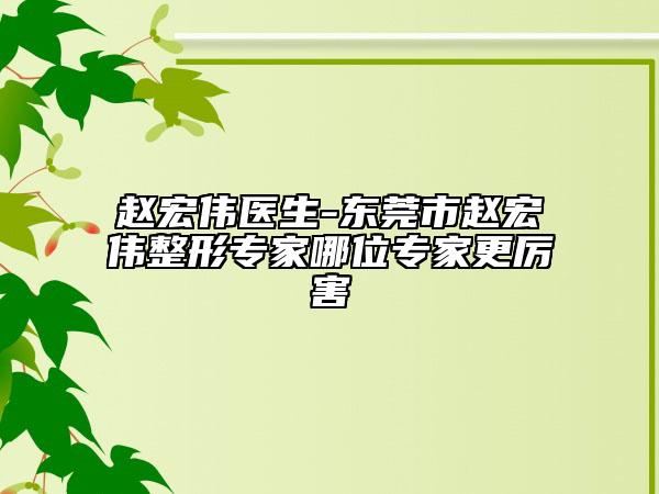 趙宏偉醫(yī)生-東莞市趙宏偉整形專家哪位專家更厲害