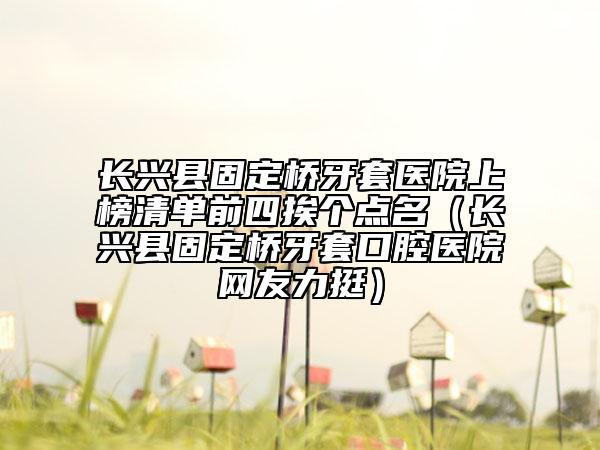 長興縣固定橋牙套醫(yī)院上榜清單前四挨個點名（長興縣固定橋牙套口腔醫(yī)院網(wǎng)友力挺）