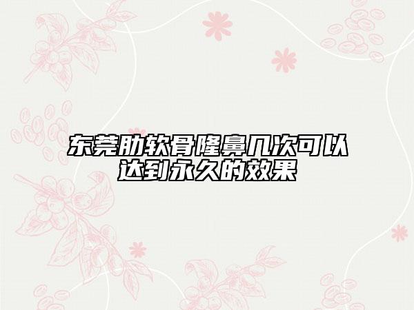 東莞肋軟骨隆鼻幾次可以達(dá)到永久的效果