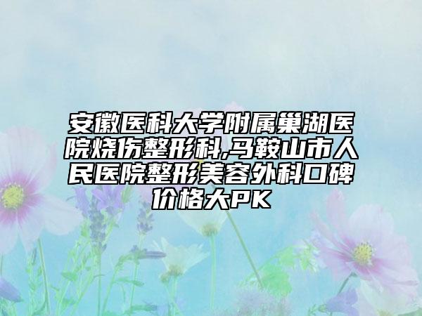 安徽醫(yī)科大學(xué)附屬巢湖醫(yī)院燒傷整形科,馬鞍山市人民醫(yī)院整形美容外科口碑價格大PK