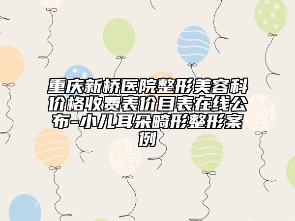 重慶新橋醫(yī)院整形美容科價(jià)格收費(fèi)表價(jià)目表在線公布-小兒耳朵畸形整形案例