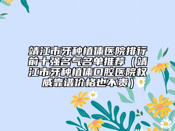 靖江市牙種植體醫(yī)院排行前十強名氣名單推薦（靖江市牙種植體口腔醫(yī)院權(quán)威靠譜價格也不貴）
