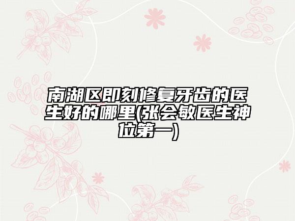 南湖區(qū)即刻修復(fù)牙齒的醫(yī)生好的哪里(張會敏醫(yī)生神位第一)