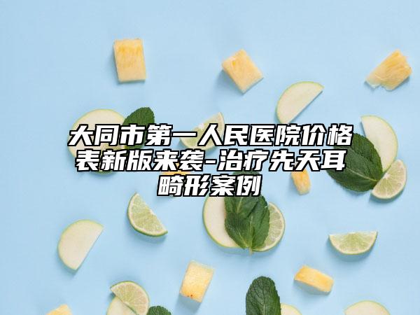 大同市第一人民醫(yī)院價(jià)格表新版來襲-治療先天耳畸形案例