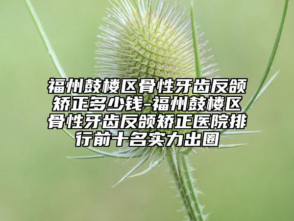 福州鼓樓區(qū)骨性牙齒反頜矯正多少錢-福州鼓樓區(qū)骨性牙齒反頜矯正醫(yī)院排行前十名實力出圈