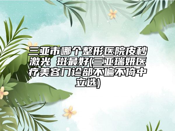 三亞市哪個(gè)整形醫(yī)院皮秒激光袪斑最好(三亞瑞妍醫(yī)療美容門診部不偏不倚中立選)