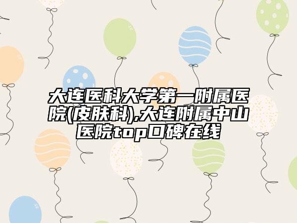 大連醫(yī)科大學(xué)第一附屬醫(yī)院(皮膚科),大連附屬中山醫(yī)院top口碑在線
