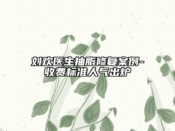 劉歡醫(yī)生抽脂修復(fù)案例-收費(fèi)標(biāo)準(zhǔn)人氣出爐