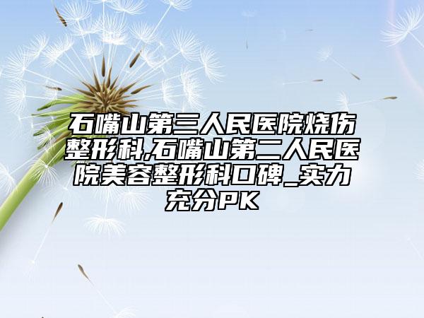 石嘴山第三人民醫(yī)院燒傷整形科,石嘴山第二人民醫(yī)院美容整形科口碑_實(shí)力充分PK
