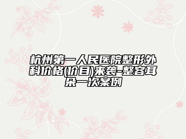 杭州第一人民醫(yī)院整形外科價格(價目)來襲-整容耳朵一次案例