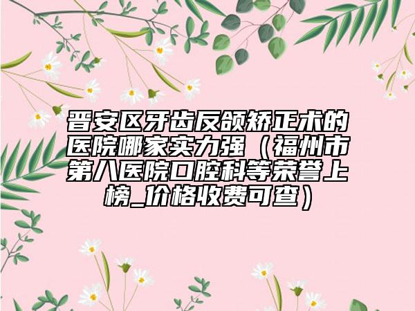晉安區(qū)牙齒反頜矯正術(shù)的醫(yī)院哪家實(shí)力強(qiáng)（福州市第八醫(yī)院口腔科等榮譽(yù)上榜_價(jià)格收費(fèi)可查）