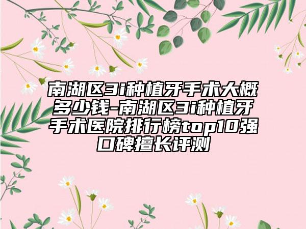 南湖區(qū)3i種植牙手術大概多少錢-南湖區(qū)3i種植牙手術醫(yī)院排行榜top10強口碑擅長評測