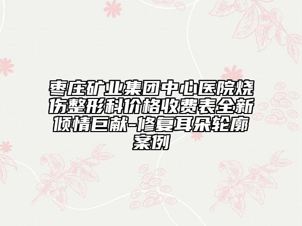 棗莊礦業(yè)集團(tuán)中心醫(yī)院燒傷整形科價格收費(fèi)表全新傾情巨獻(xiàn)-修復(fù)耳朵輪廓案例