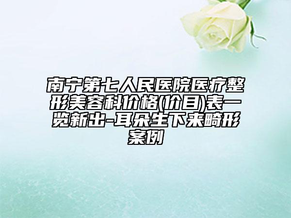 南寧第七人民醫(yī)院醫(yī)療整形美容科價格(價目)表一覽新出-耳朵生下來畸形案例