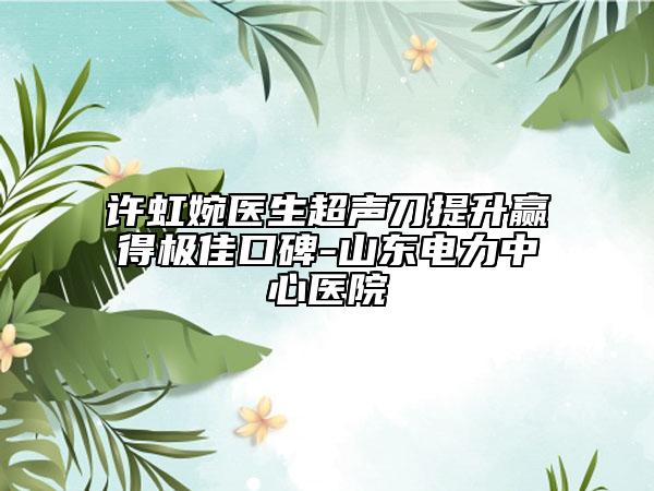 許虹婉醫(yī)生超聲刀提升贏得極佳口碑-山東電力中心醫(yī)院