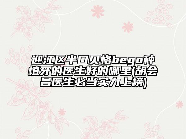 迎江區(qū)半口貝格bego種植牙的醫(yī)生好的哪里(胡會昌醫(yī)生必當(dāng)實(shí)力上榜)