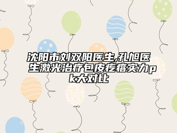 沈陽市劉雙陽醫(yī)生,孔旭醫(yī)生激光治療包皮疙瘩實力pk大對比