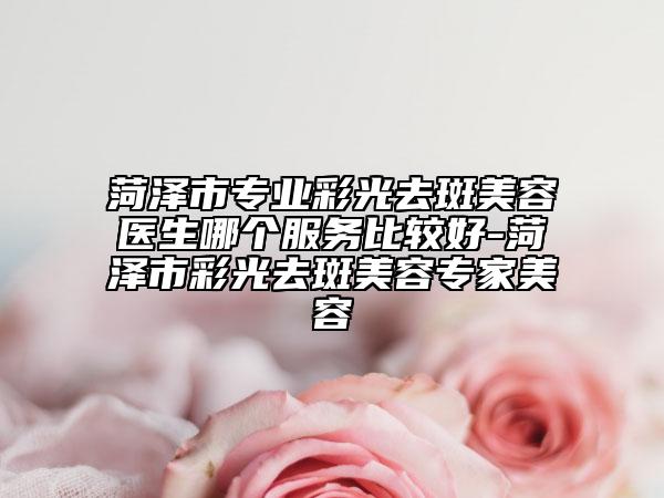 菏澤市專業(yè)彩光去斑美容醫(yī)生哪個(gè)服務(wù)比較好-菏澤市彩光去斑美容專家美容