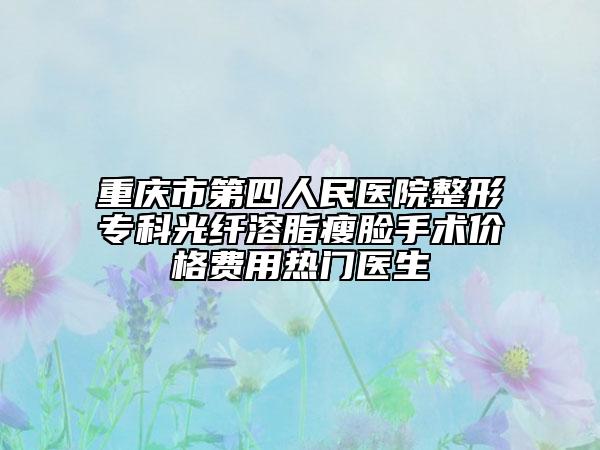 重慶市第四人民醫(yī)院整形?？乒饫w溶脂瘦臉手術(shù)價格費用熱門醫(yī)生