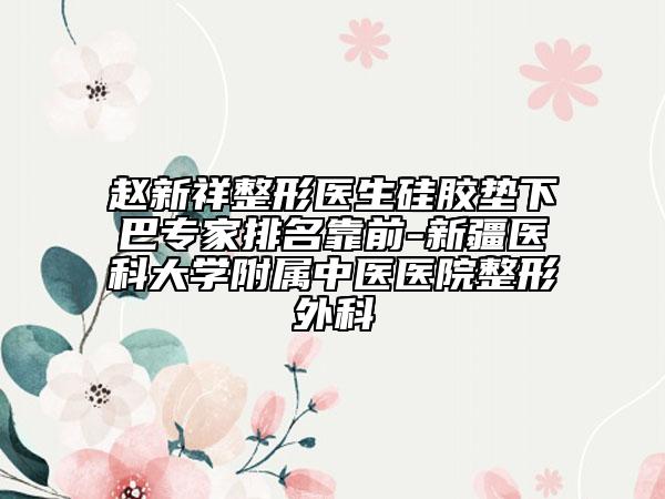 趙新祥整形醫(yī)生硅膠墊下巴專家排名靠前-新疆醫(yī)科大學(xué)附屬中醫(yī)醫(yī)院整形外科