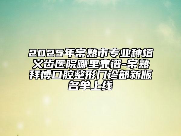 2025年常熟市專業(yè)種植義齒醫(yī)院哪里靠譜-常熟拜博口腔整形門診部新版名單上線