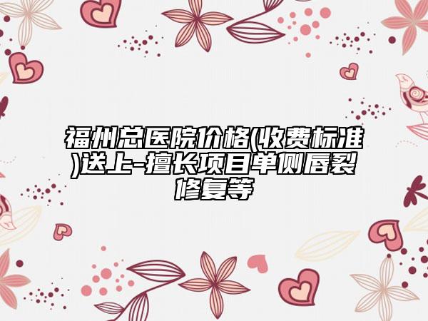 福州總醫(yī)院價(jià)格(收費(fèi)標(biāo)準(zhǔn))送上-擅長(zhǎng)項(xiàng)目單側(cè)唇裂修復(fù)等