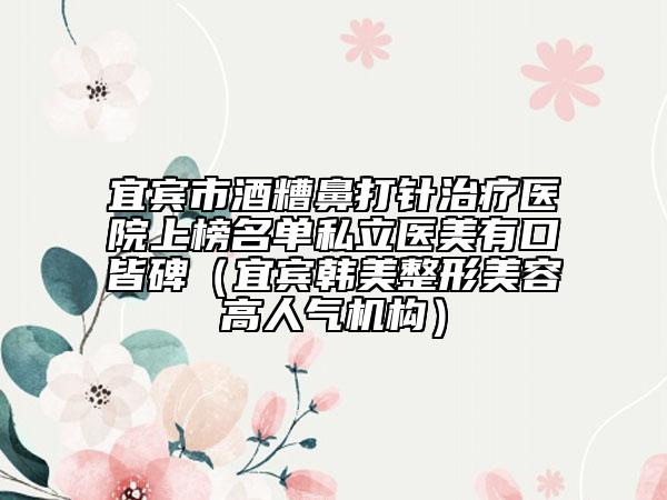 宜賓市酒糟鼻打針治療醫(yī)院上榜名單私立醫(yī)美有口皆碑（宜賓韓美整形美容高人氣機(jī)構(gòu)）