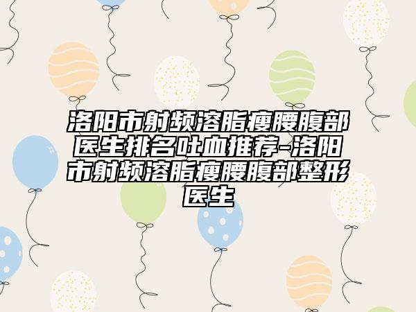 洛陽市射頻溶脂瘦腰腹部醫(yī)生排名吐血推薦-洛陽市射頻溶脂瘦腰腹部整形醫(yī)生