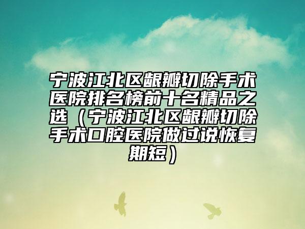 寧波江北區(qū)齦瓣切除手術(shù)醫(yī)院排名榜前十名精品之選（寧波江北區(qū)齦瓣切除手術(shù)口腔醫(yī)院做過說恢復(fù)期短）