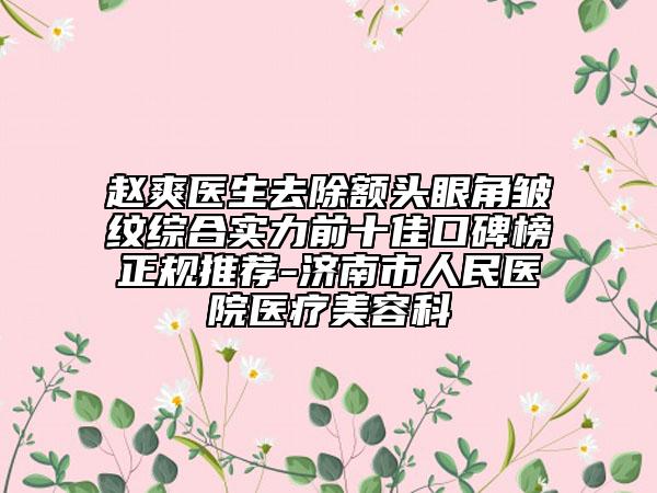 趙爽醫(yī)生去除額頭眼角皺紋綜合實(shí)力前十佳口碑榜正規(guī)推薦-濟(jì)南市人民醫(yī)院醫(yī)療美容科