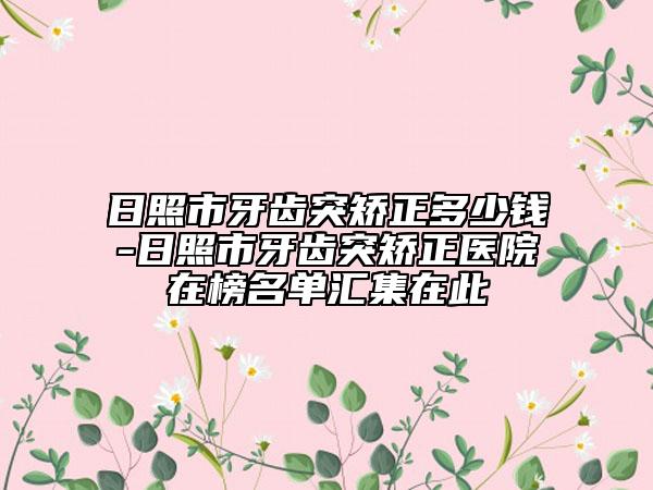 日照市牙齒突矯正多少錢-日照市牙齒突矯正醫(yī)院在榜名單匯集在此