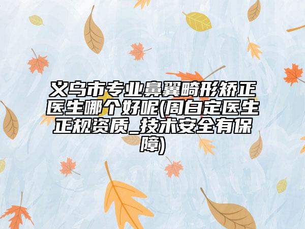 義烏市專業(yè)鼻翼畸形矯正醫(yī)生哪個(gè)好呢(周白定醫(yī)生正規(guī)資質(zhì)_技術(shù)安全有保障)