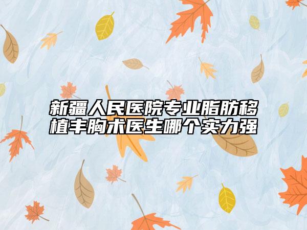 新疆人民醫(yī)院專業(yè)脂肪移植豐胸術(shù)醫(yī)生哪個(gè)實(shí)力強(qiáng)