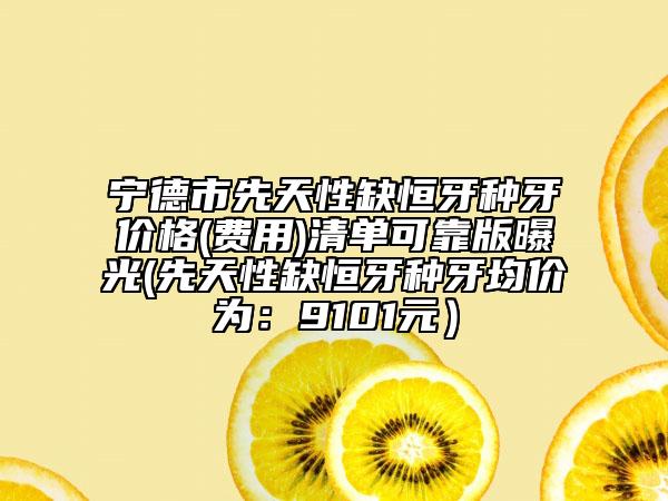 寧德市先天性缺恒牙種牙價格(費用)清單可靠版曝光(先天性缺恒牙種牙均價為：9101元）