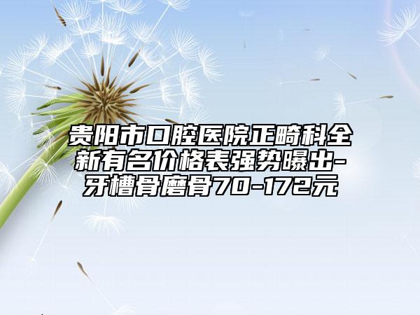 貴陽(yáng)市口腔醫(yī)院正畸科全新有名價(jià)格表強(qiáng)勢(shì)曝出-牙槽骨磨骨70-172元