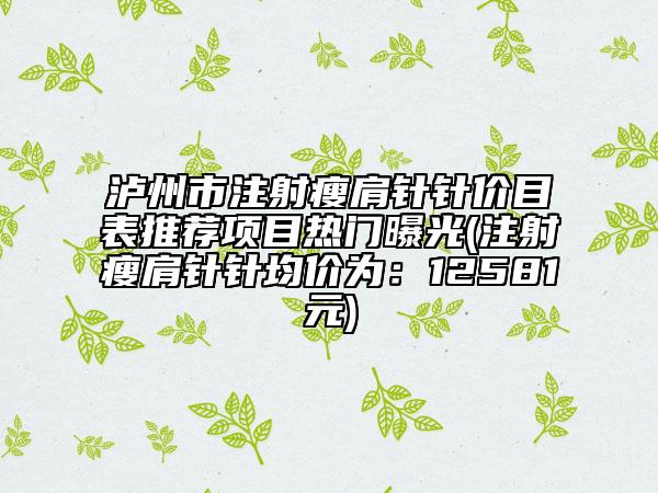 瀘州市注射瘦肩針針價目表推薦項目熱門曝光(注射瘦肩針針均價為：12581元)