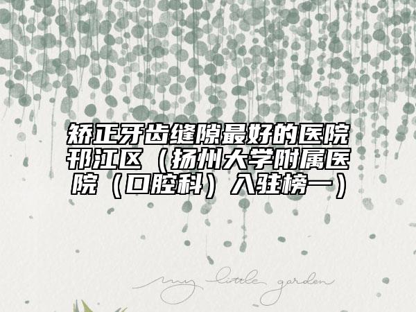 矯正牙齒縫隙最好的醫(yī)院邗江區(qū)（揚(yáng)州大學(xué)附屬醫(yī)院（口腔科）入駐榜一）