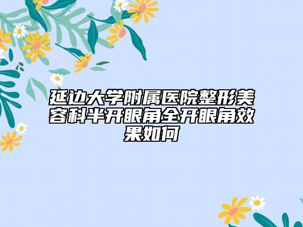延邊大學附屬醫(yī)院整形美容科半開眼角全開眼角效果如何