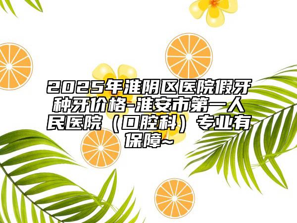 2025年淮陰區(qū)醫(yī)院假牙種牙價格-淮安市第一人民醫(yī)院（口腔科）專業(yè)有保障~